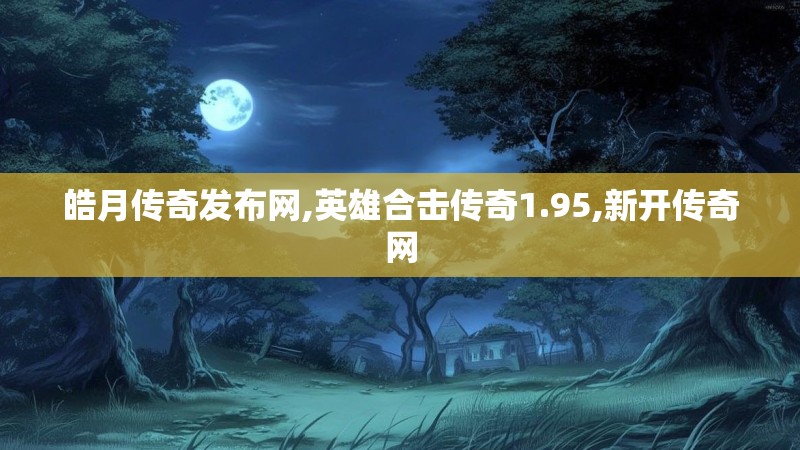 皓月传奇发布网,英雄合击传奇1.95,新开传奇网