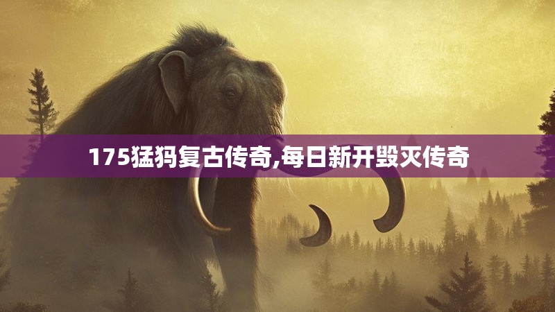 175猛犸复古传奇,每日新开毁灭传奇