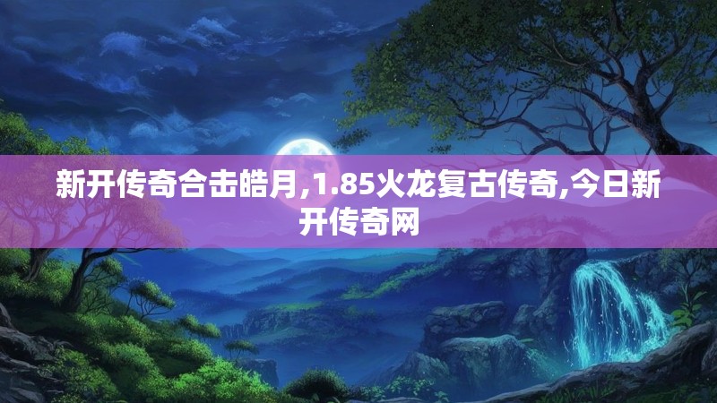 新开传奇合击皓月,1.85火龙复古传奇,今日新开传奇网