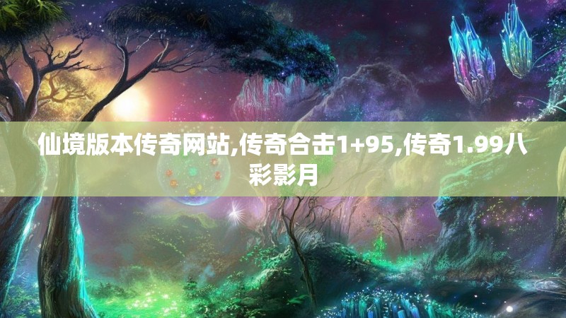 仙境版本传奇网站,传奇合击1+95,传奇1.99八彩影月