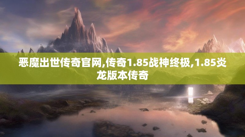 恶魔出世传奇官网,传奇1.85战神终极,1.85炎龙版本传奇