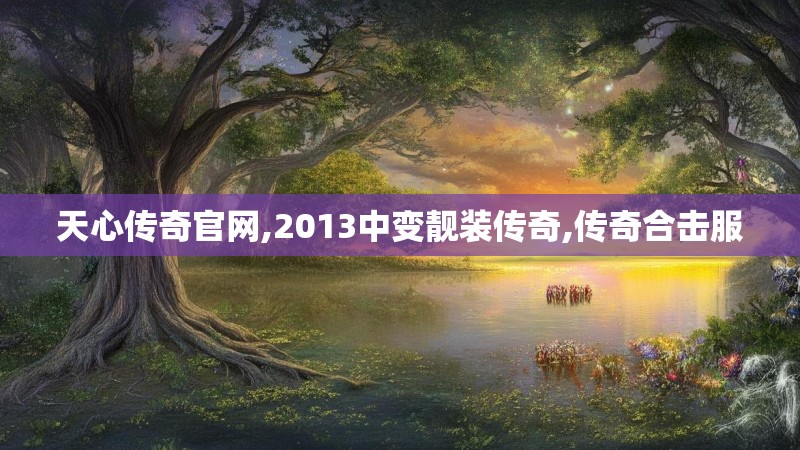天心传奇官网,2013中变靓装传奇,传奇合击服