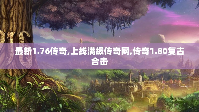 最新1.76传奇,上线满级传奇网,传奇1.80复古合击