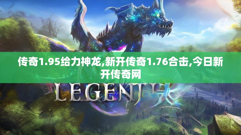 传奇1.95给力神龙,新开传奇1.76合击,今日新开传奇网