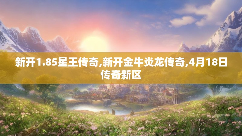 新开1.85星王传奇,新开金牛炎龙传奇,4月18日传奇新区