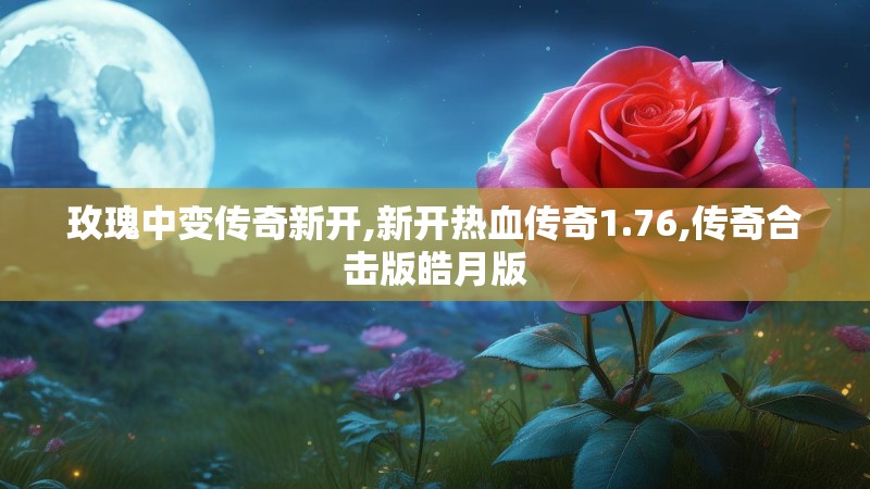 玫瑰中变传奇新开,新开热血传奇1.76,传奇合击版皓月版