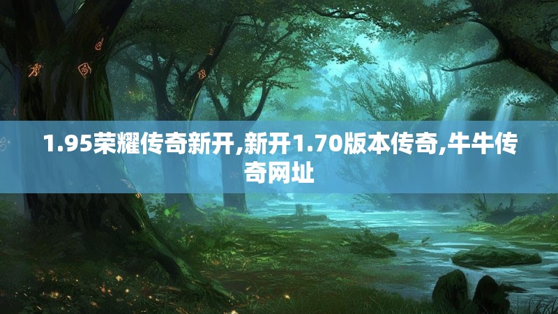 1.95荣耀传奇新开,新开1.70版本传奇,牛牛传奇网址