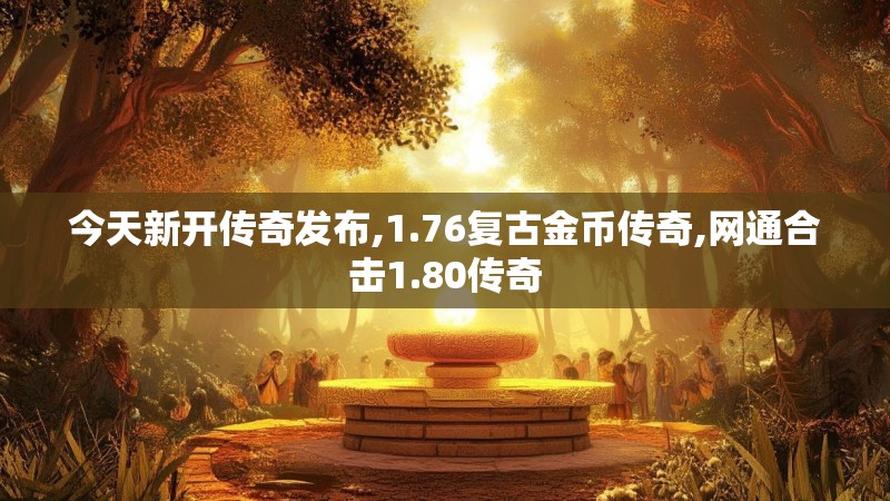 今天新开传奇发布,1.76复古金币传奇,网通合击1.80传奇