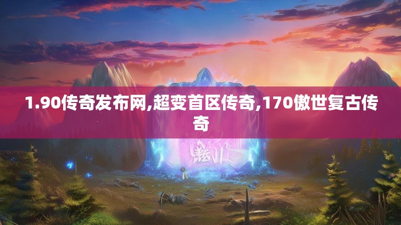 1.90传奇发布网,超变首区传奇,170傲世复古传奇