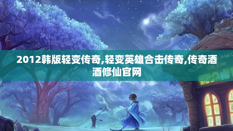 2012韩版轻变传奇,轻变英雄合击传奇,传奇酒酒修仙官网
