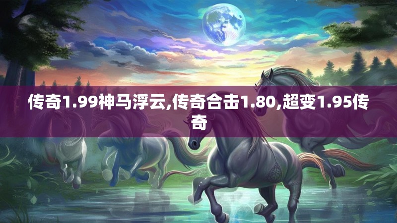 传奇1.99神马浮云,传奇合击1.80,超变1.95传奇