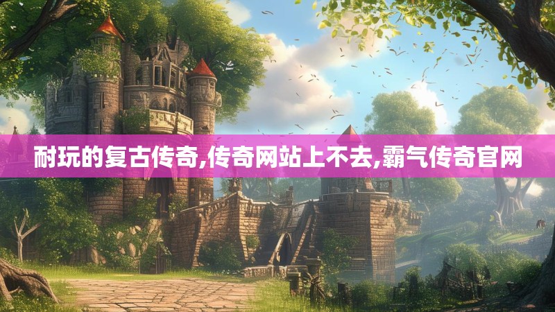 耐玩的复古传奇,传奇网站上不去,霸气传奇官网