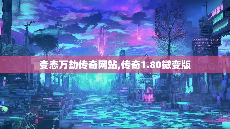 变态万劫传奇网站,传奇1.80微变版