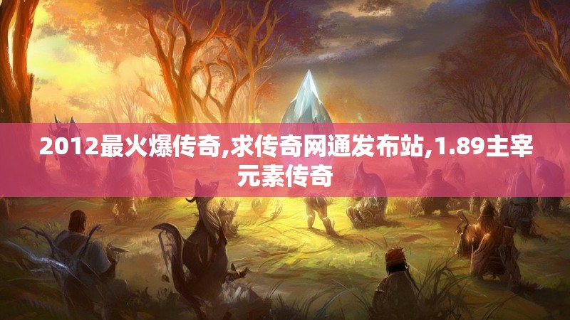 2012最火爆传奇,求传奇网通发布站,1.89主宰元素传奇