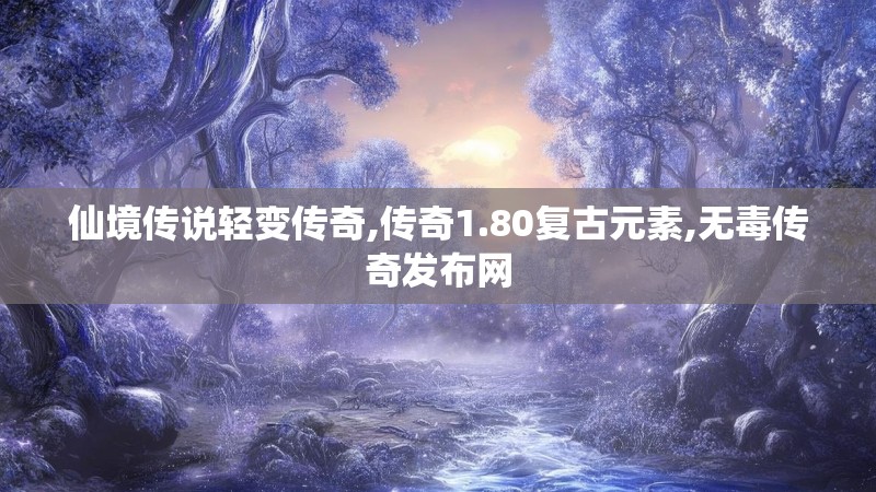 仙境传说轻变传奇,传奇1.80复古元素,无毒传奇发布网