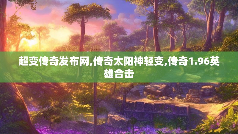 超变传奇发布网,传奇太阳神轻变,传奇1.96英雄合击