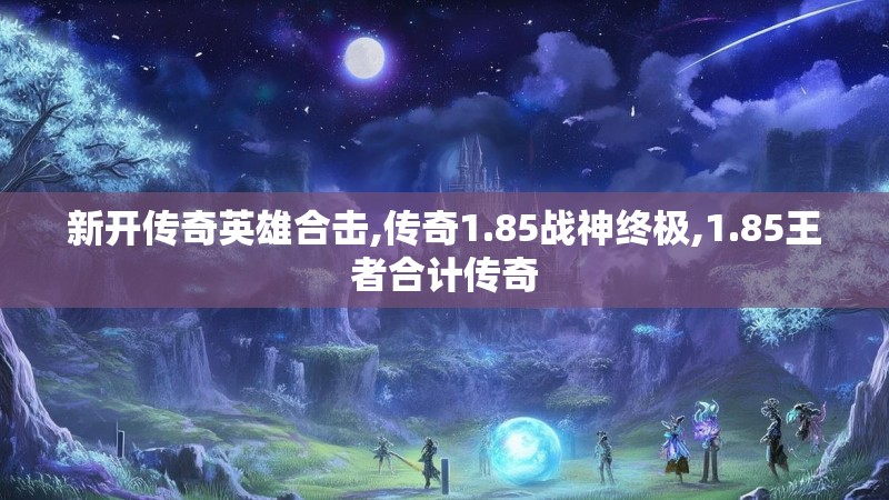 新开传奇英雄合击,传奇1.85战神终极,1.85王者合计传奇