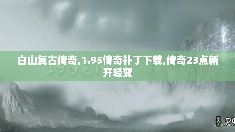 白山复古传奇,1.95传奇补丁下载,传奇23点新开轻变