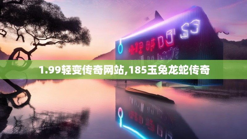 1.99轻变传奇网站,185玉兔龙蛇传奇