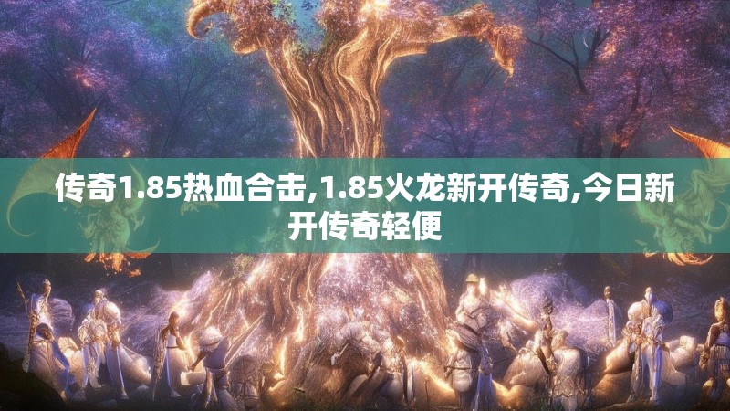 传奇1.85热血合击,1.85火龙新开传奇,今日新开传奇轻便