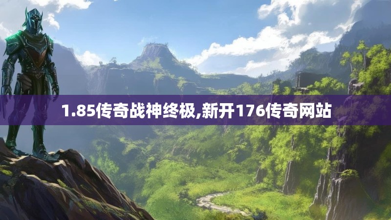 1.85传奇战神终极,新开176传奇网站
