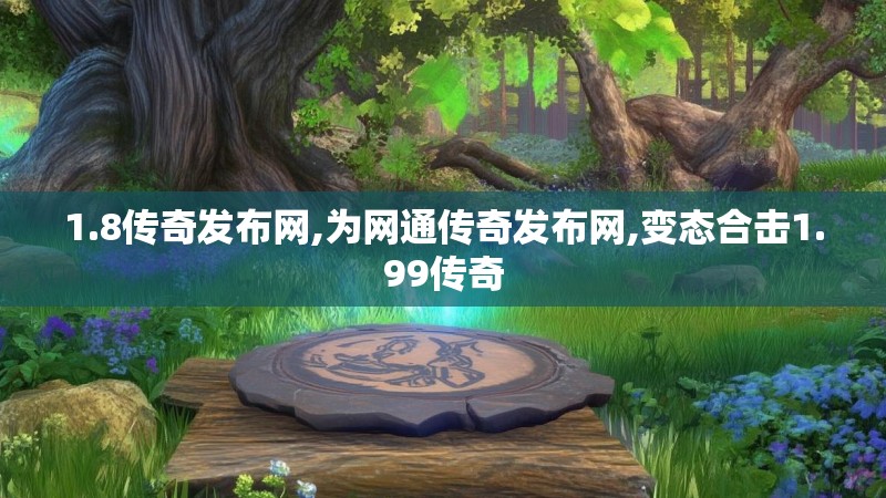 1.8传奇发布网,为网通传奇发布网,变态合击1.99传奇