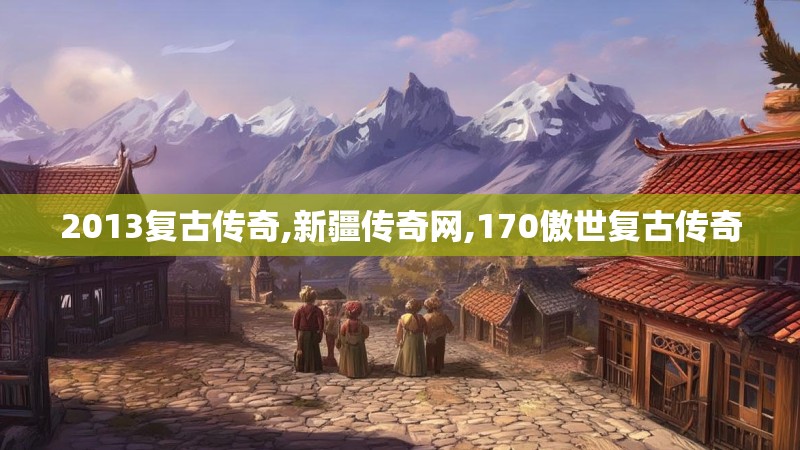 2013复古传奇,新疆传奇网,170傲世复古传奇