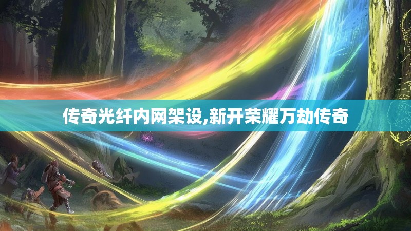 传奇光纤内网架设,新开荣耀万劫传奇