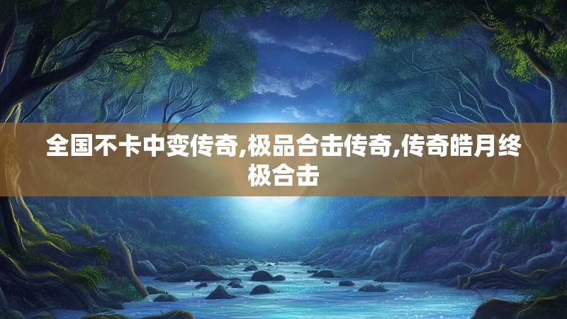 全国不卡中变传奇,极品合击传奇,传奇皓月终极合击