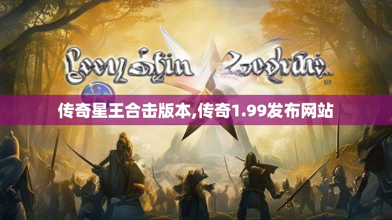 传奇星王合击版本,传奇1.99发布网站