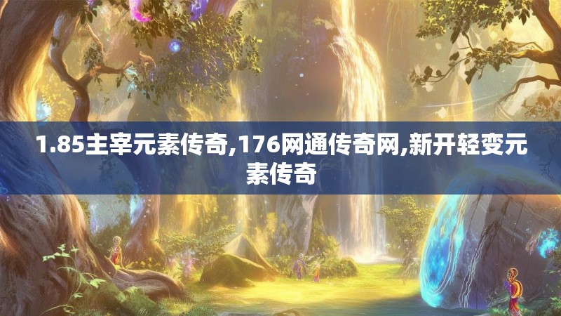 1.85主宰元素传奇,176网通传奇网,新开轻变元素传奇