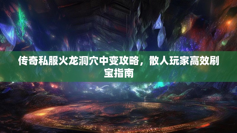 传奇私服火龙洞穴中变攻略，散人玩家高效刷宝指南
