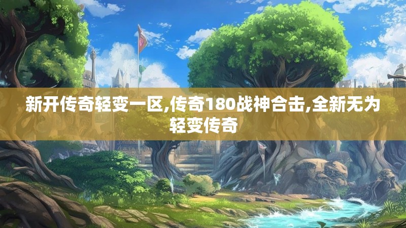 新开传奇轻变一区,传奇180战神合击,全新无为轻变传奇
