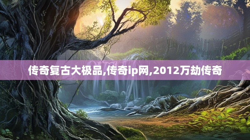 传奇复古大极品,传奇ip网,2012万劫传奇
