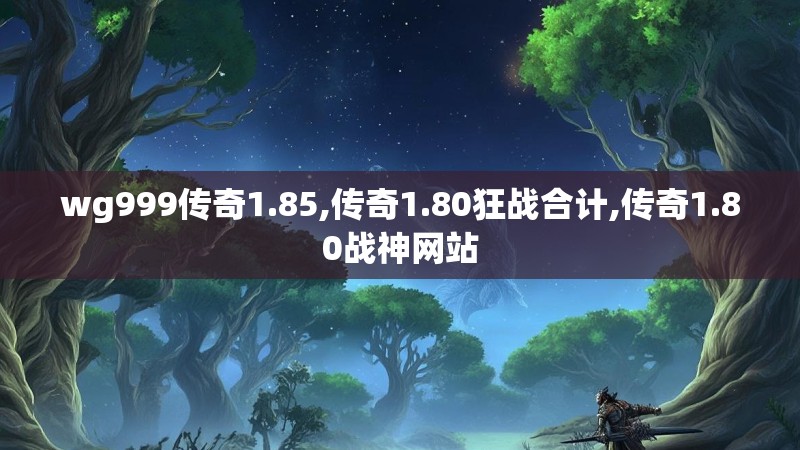 wg999传奇1.85,传奇1.80狂战合计,传奇1.80战神网站