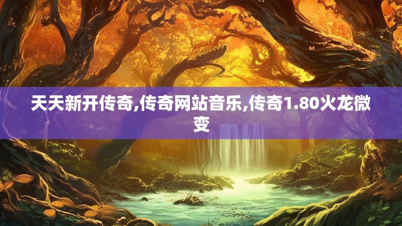 天天新开传奇,传奇网站音乐,传奇1.80火龙微变