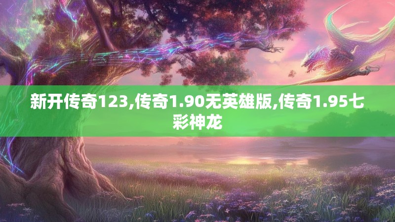 新开传奇123,传奇1.90无英雄版,传奇1.95七彩神龙