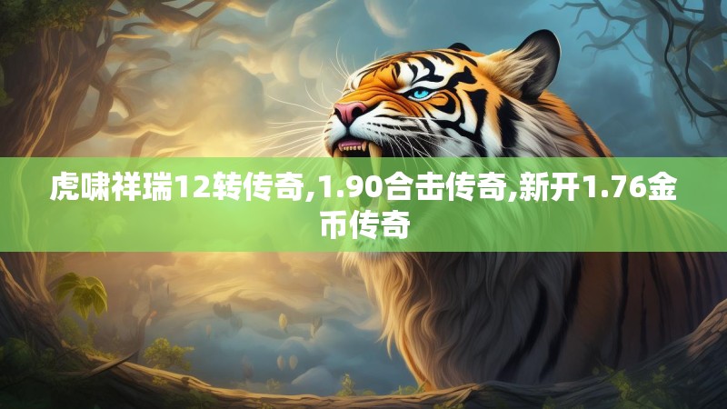 虎啸祥瑞12转传奇,1.90合击传奇,新开1.76金币传奇