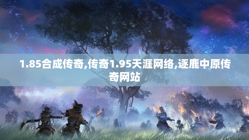 1.85合成传奇,传奇1.95天涯网络,逐鹿中原传奇网站