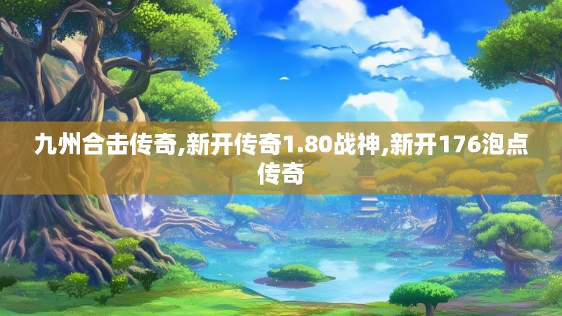 九州合击传奇,新开传奇1.80战神,新开176泡点传奇