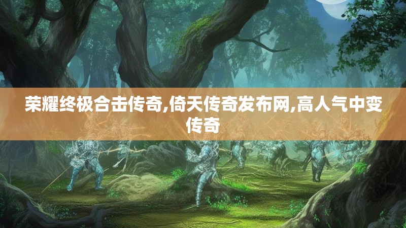 荣耀终极合击传奇,倚天传奇发布网,高人气中变传奇