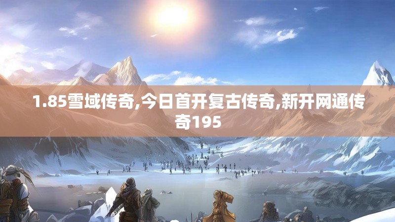 1.85雪域传奇,今日首开复古传奇,新开网通传奇195