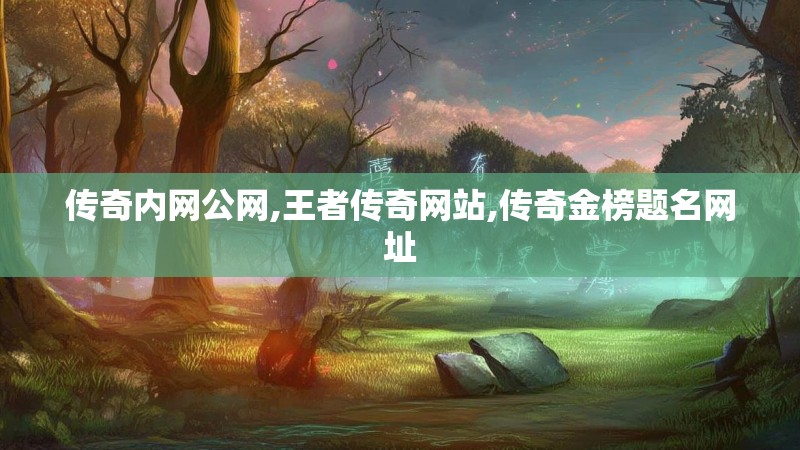 传奇内网公网,王者传奇网站,传奇金榜题名网址