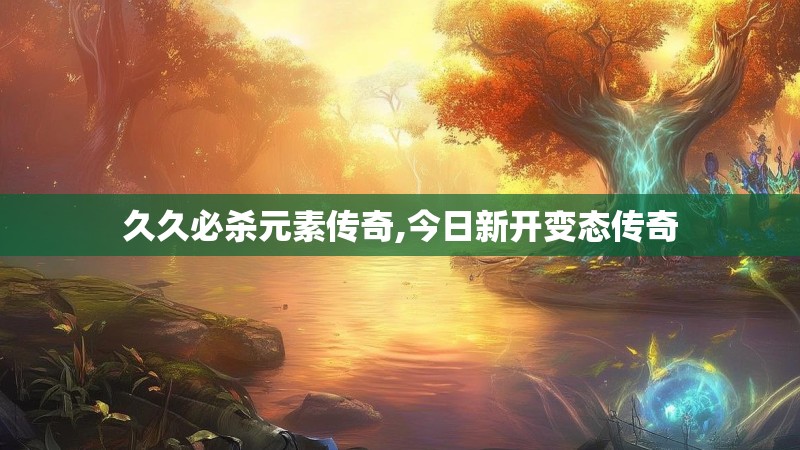 久久必杀元素传奇,今日新开变态传奇