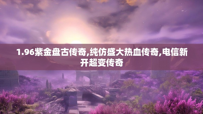 1.96紫金盘古传奇,纯仿盛大热血传奇,电信新开超变传奇
