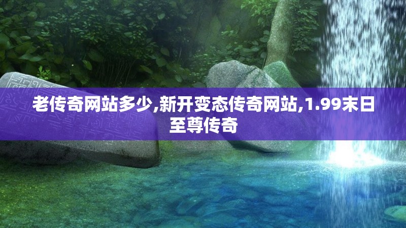 老传奇网站多少,新开变态传奇网站,1.99末日至尊传奇