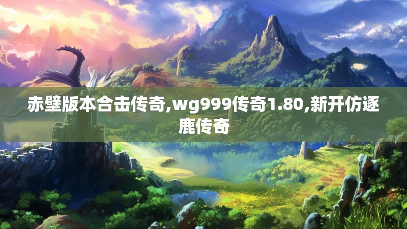 赤壁版本合击传奇,wg999传奇1.80,新开仿逐鹿传奇