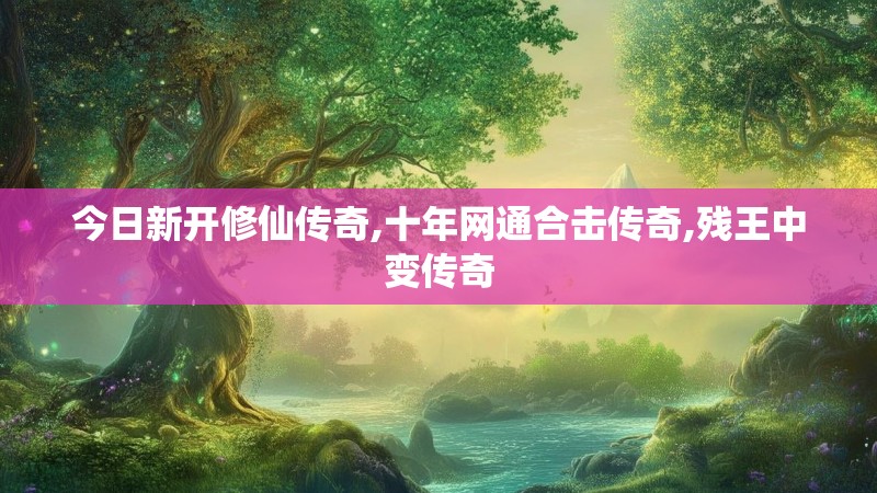 今日新开修仙传奇,十年网通合击传奇,残王中变传奇 今日新开修仙传奇,十年网通合击传奇,残王中变传奇