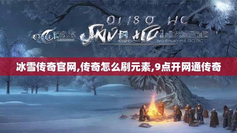 冰雪传奇官网,传奇怎么刷元素,9点开网通传奇