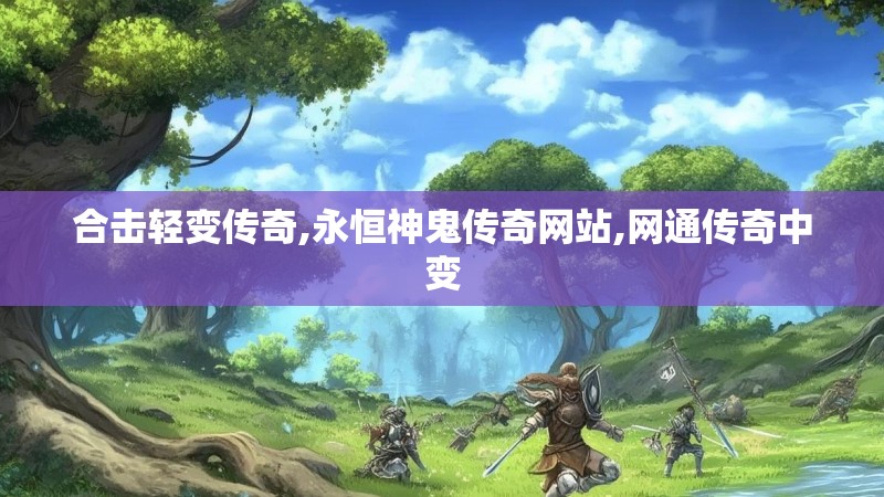 合击轻变传奇,永恒神鬼传奇网站,网通传奇中变